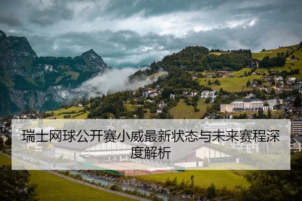 瑞士网球公开赛小威最新状态与未来赛程深度解析
